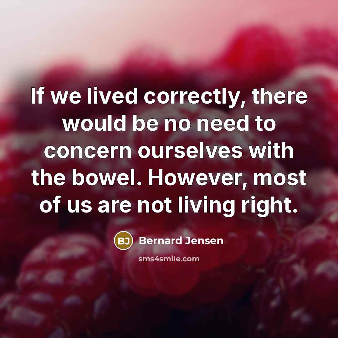 “If we lived correctly, there would be no need to concern ourselves with the bowel. However, most of us are not living right.” quote by Bernard Jensen