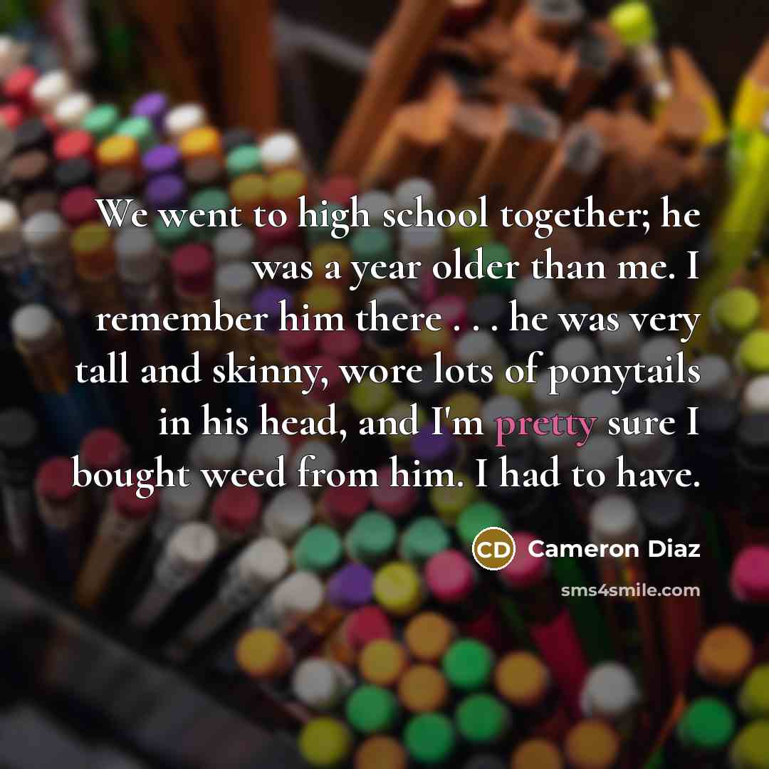 “We went to high school together; he was a year older than me. I remember him there . . . he was very tall and skinny, wore lots of ponytails in his head, and I'm pretty sure I bought weed from him. I had to have.” quote by Cameron Diaz