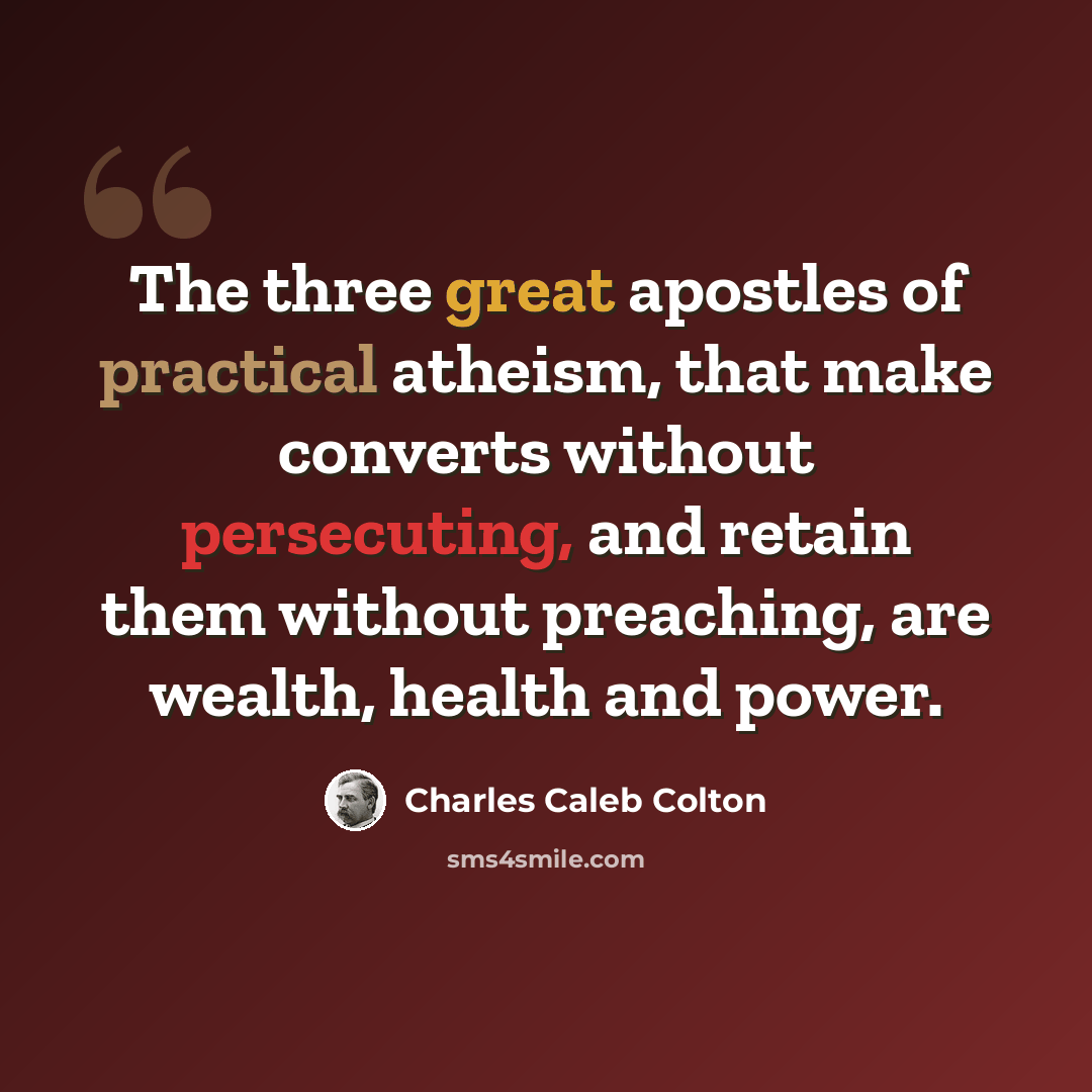 “The three great apostles of practical atheism, that make converts without persecuting, and retain them without preaching, are wealth, health and power.” quote by Charles Caleb Colton