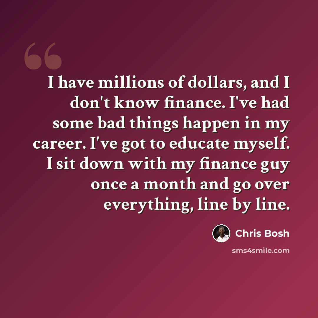 “I have millions of dollars, and I don't know finance. I've had some bad things happen in my career. I've got to educate myself. I sit down with my finance guy once a month and go over everything, line by line.” quote by Chris Bosh