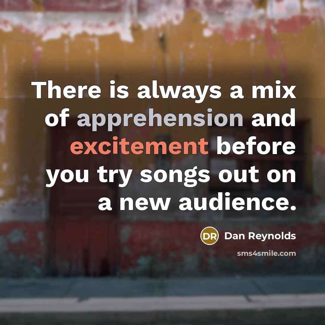 “There is always a mix of apprehension and excitement before you try songs out on a new audience.” quote by Dan Reynolds