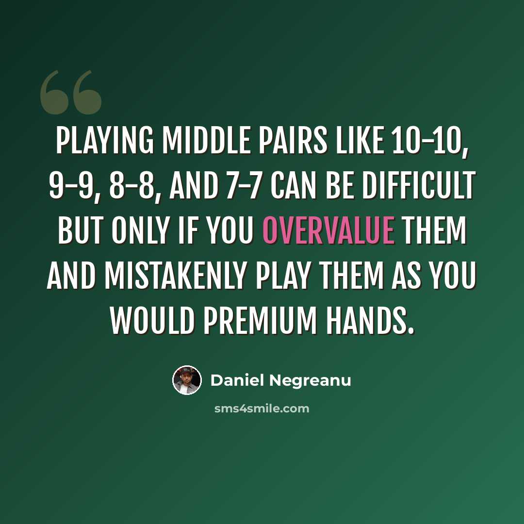 “Playing middle pairs like 10-10, 9-9, 8-8, and 7-7 can be difficult but only if you overvalue them and mistakenly play them as you would premium hands.” quote by Daniel Negreanu