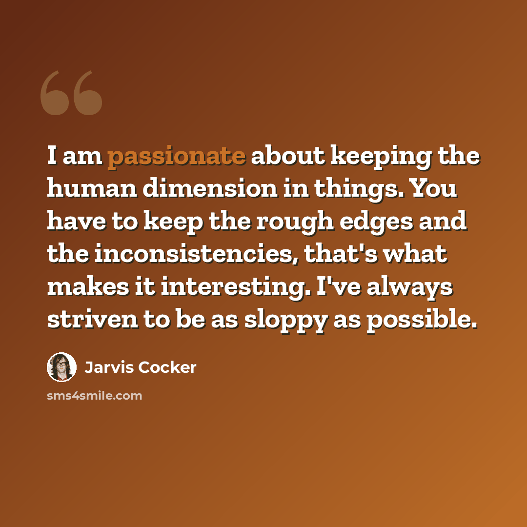 “I am passionate about keeping the human dimension in things. You have to keep the rough edges and the inconsistencies, that's what makes it interesting. I've always striven to be as sloppy as possible.” quote by Jarvis Cocker