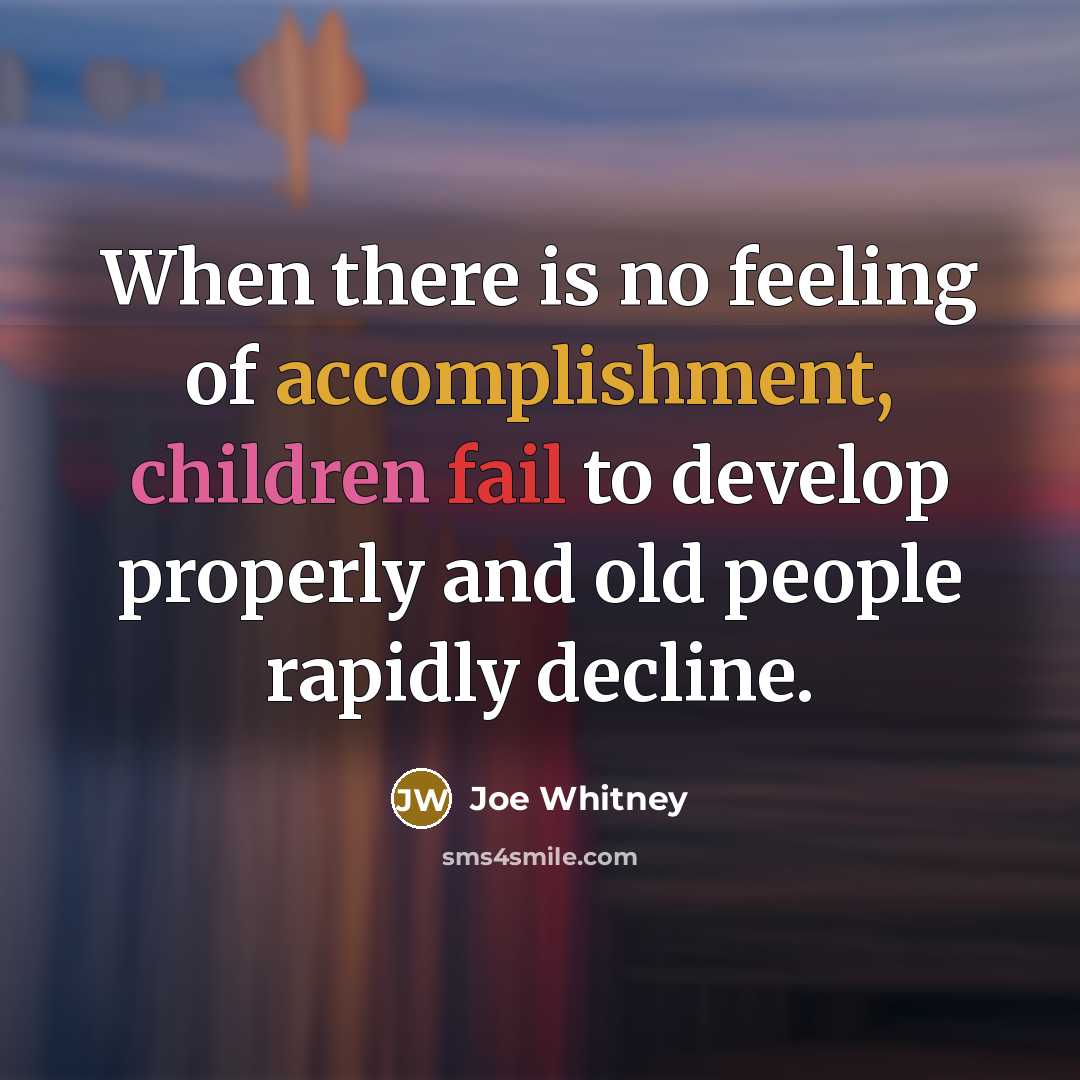 “When there is no feeling of accomplishment, children fail to develop properly and old people rapidly decline.” quote by Joe Whitney