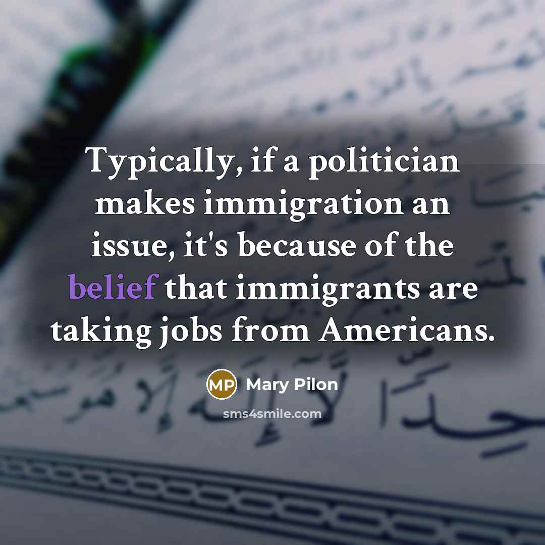 “Typically, if a politician makes immigration an issue, it's because of the belief that immigrants are taking jobs from Americans.” quote by Mary Pilon