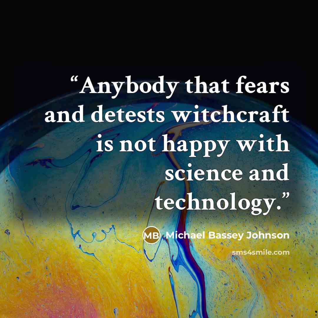 “Anybody that fears and detests witchcraft is not happy with science and technology.” quote by Michael Bassey Johnson