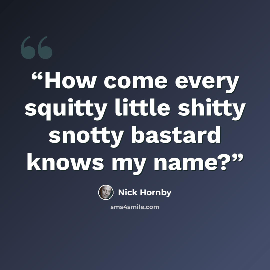 “How come every squitty little shitty snotty bastard knows my name?” quote by Nick Hornby
