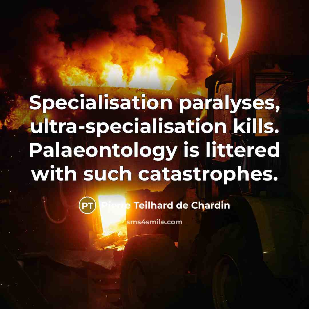“Specialisation paralyses, ultra-specialisation kills. Palaeontology is littered with such catastrophes.” quote by Pierre Teilhard de Chardin