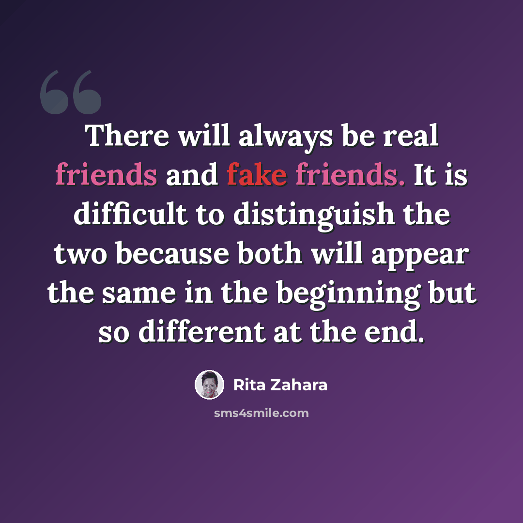 “There will always be real friends and fake friends. It is difficult to distinguish the two because both will appear the same in the beginning but so different at the end.” quote by Rita Zahara