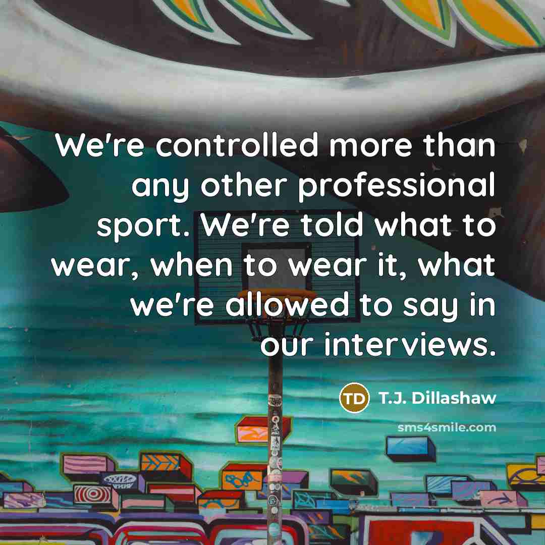 “We're controlled more than any other professional sport. We're told what to wear, when to wear it, what we're allowed to say in our interviews.” quote by T.J. Dillashaw