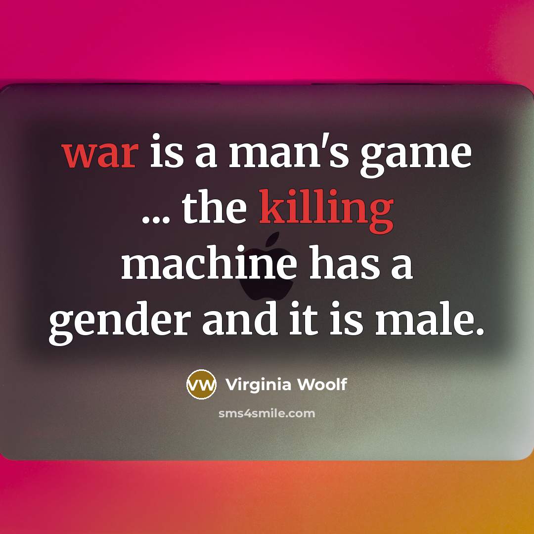 “war is a man's game ... the killing machine has a gender and it is male.” quote by Virginia Woolf