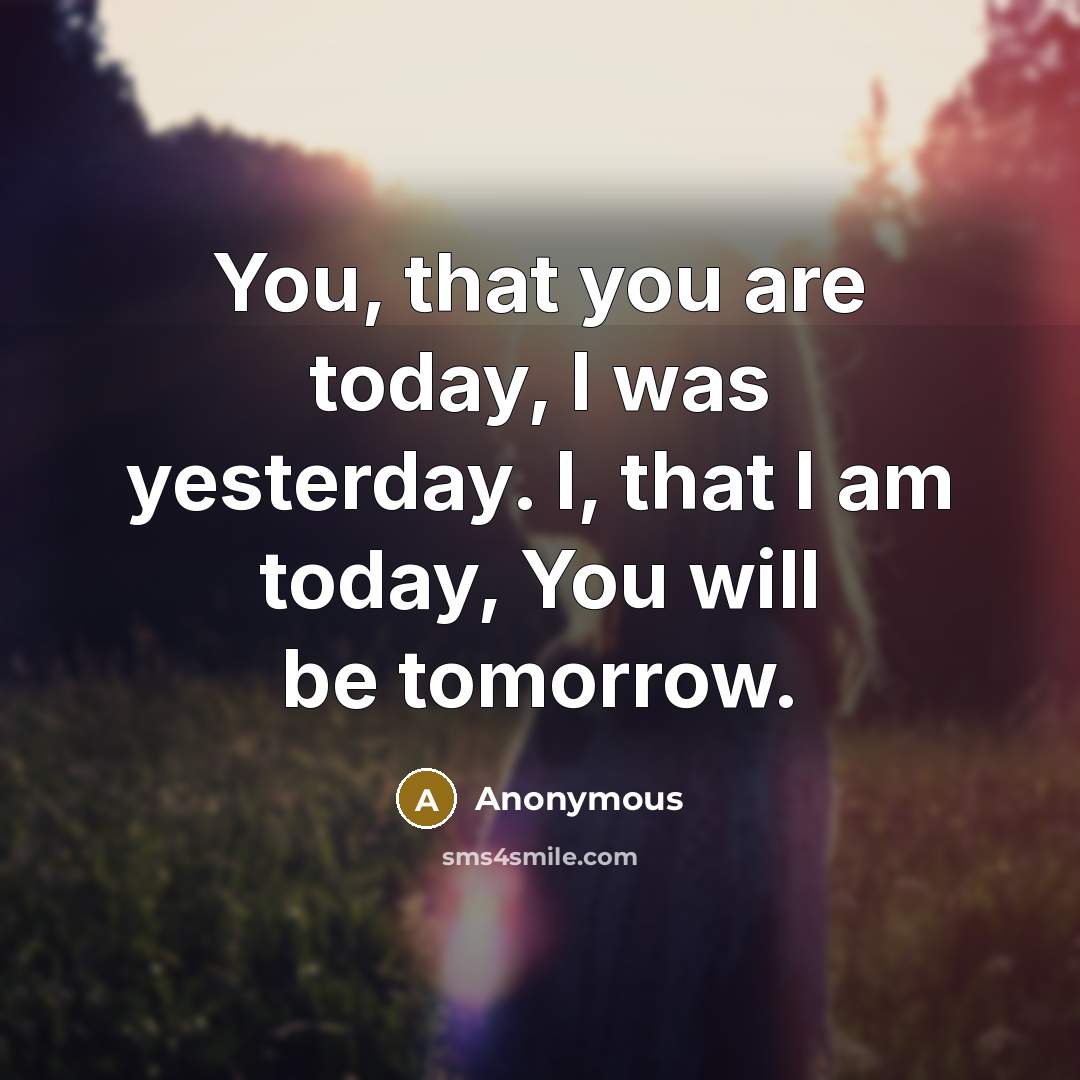 “You, that you are today, I was yesterday. I, that I am today, You will be tomorrow.” quote by Anonymous