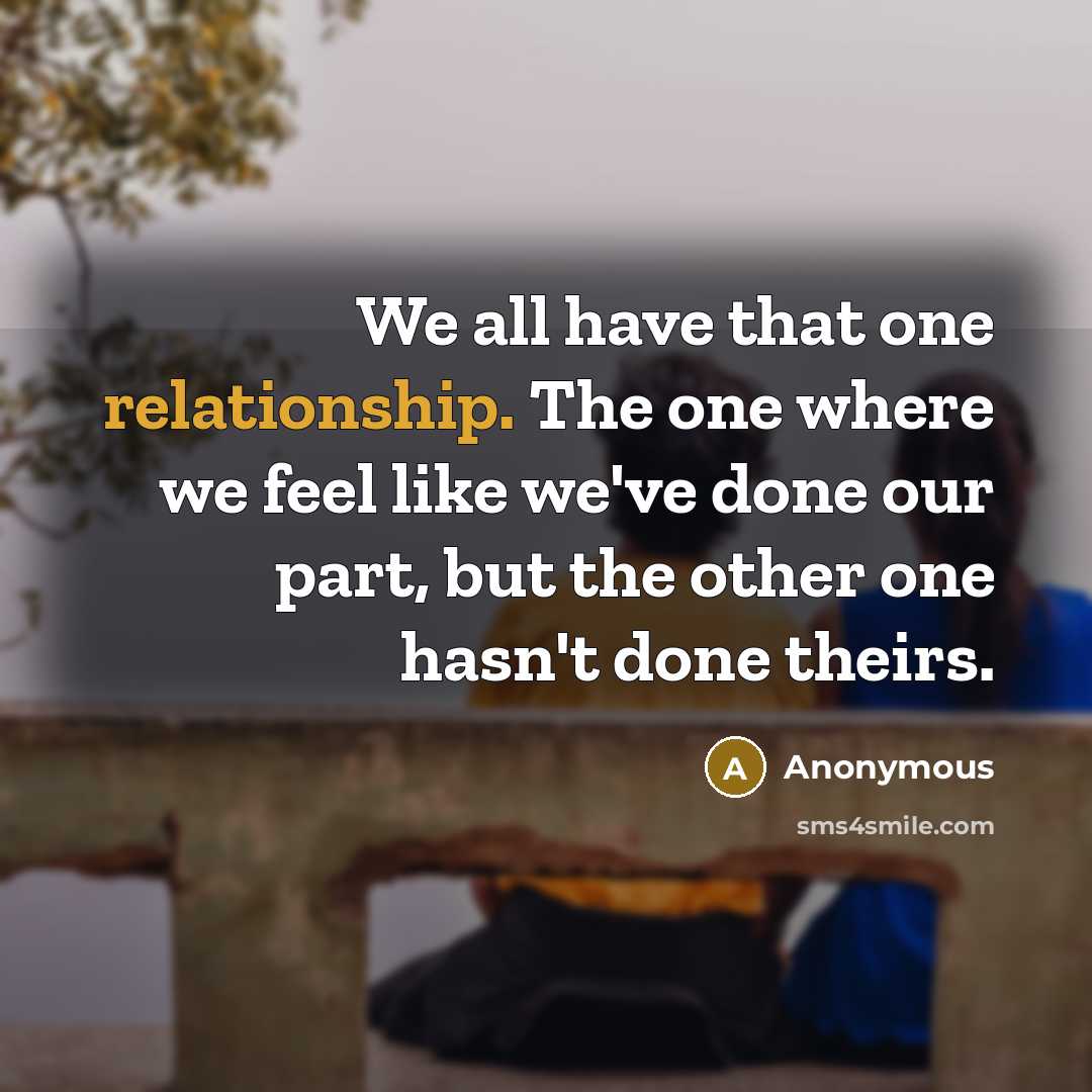 “We all have that one relationship. The one where we feel like we've done our part, but the other one hasn't done theirs.” quote by Anonymous