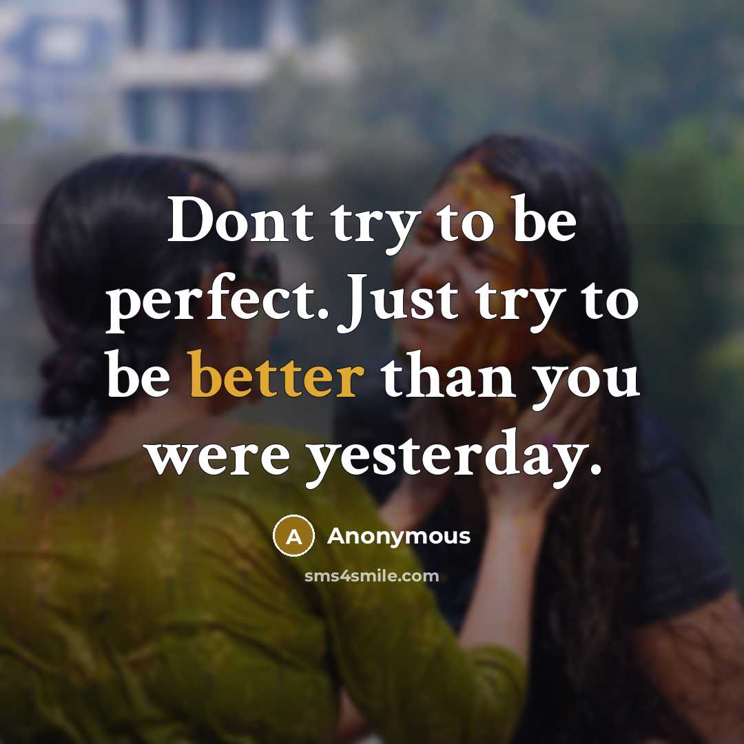 “Dont try to be perfect. Just try to be better than you were yesterday.” quote by Anonymous