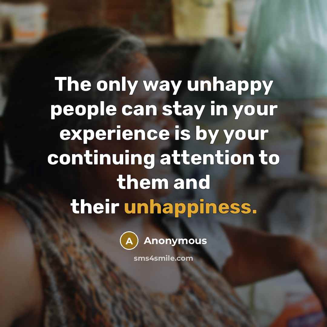 “The only way unhappy people can stay in your experience is by your continuing attention to them and their unhappiness.” quote by Anonymous