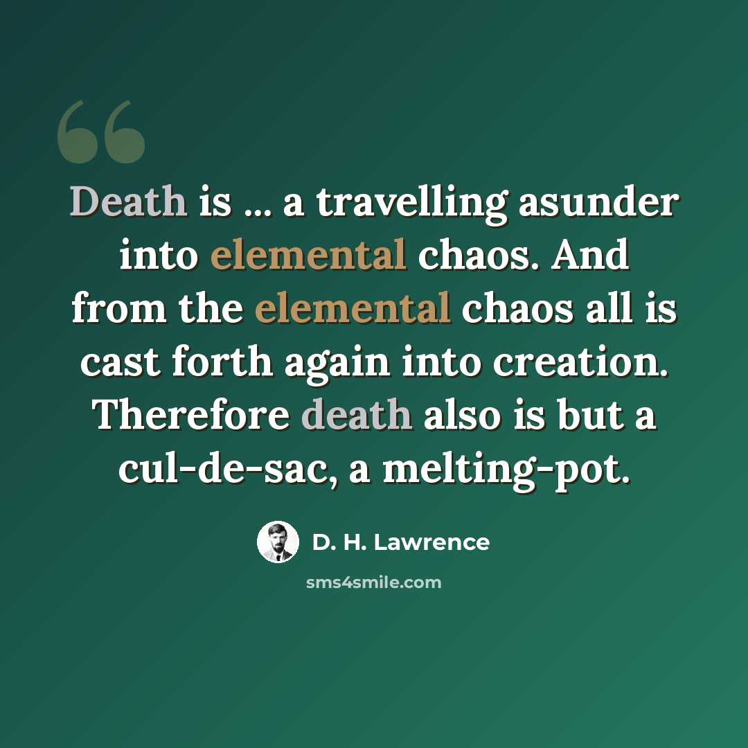 “Death is ... a travelling asunder into elemental chaos. And from the elemental chaos all is cast forth again into creation. Therefore death also is but a cul-de-sac, a melting-pot.” quote by D. H. Lawrence