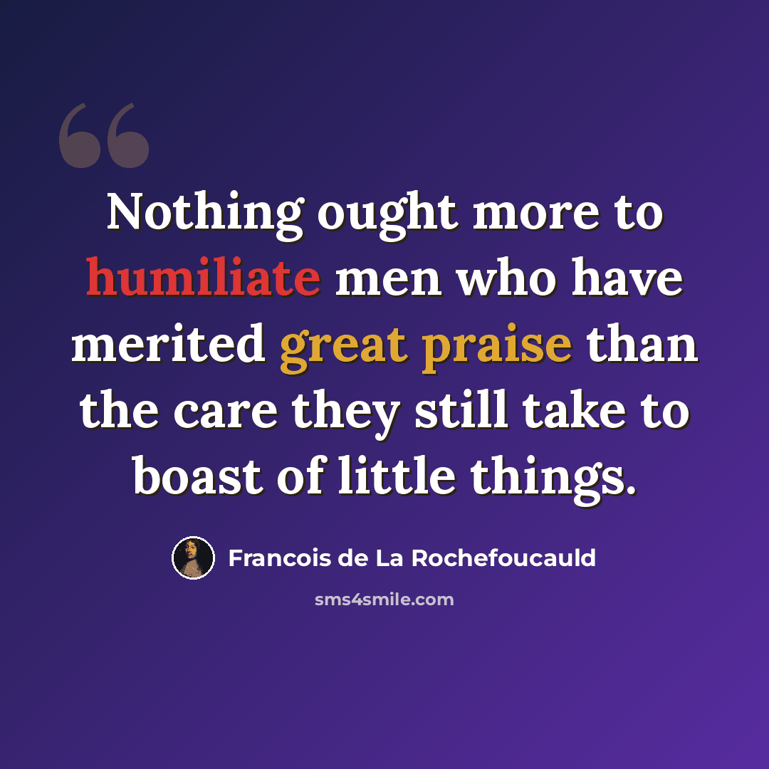 “Nothing ought more to humiliate men who have merited great praise than the care they still take to boast of little things.” quote by Francois de La Rochefoucauld