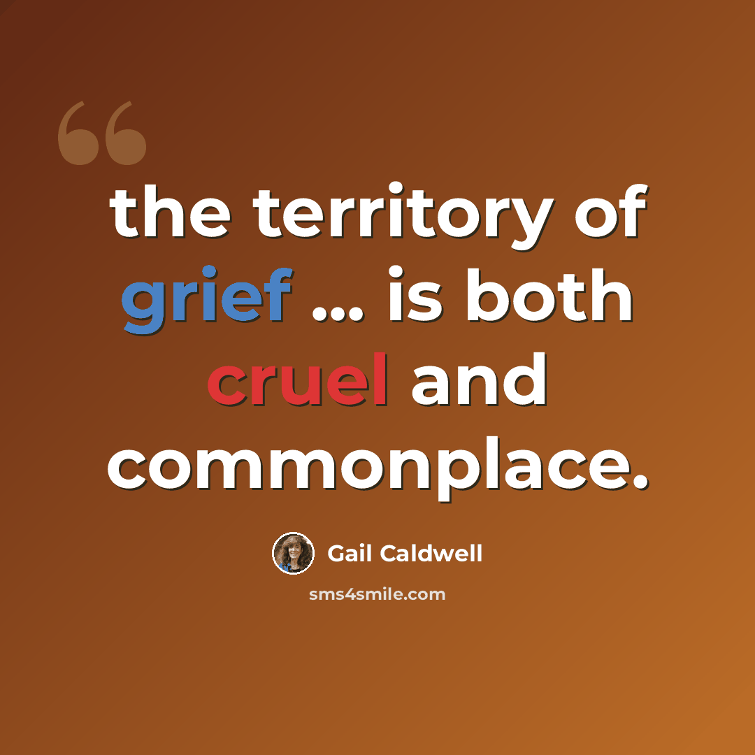 “the territory of grief ... is both cruel and commonplace.” quote by Gail Caldwell