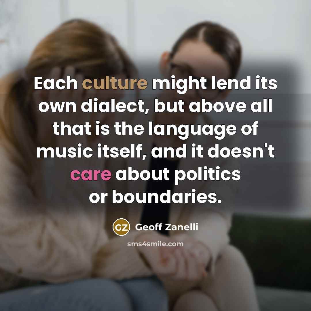 “Each culture might lend its own dialect, but above all that is the language of music itself, and it doesn't care about politics or boundaries.” quote by Geoff Zanelli