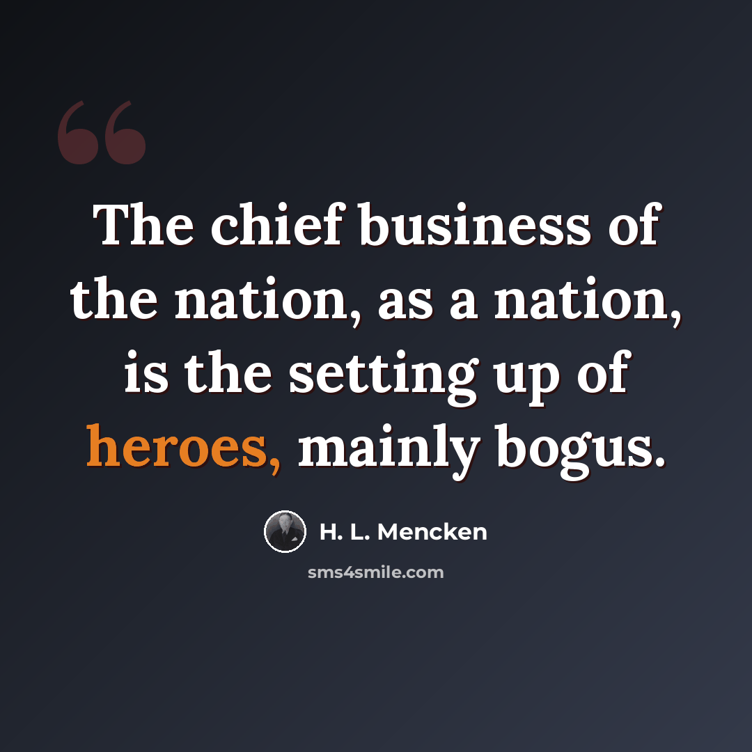 “The chief business of the nation, as a nation, is the setting up of heroes, mainly bogus.” quote by H. L. Mencken