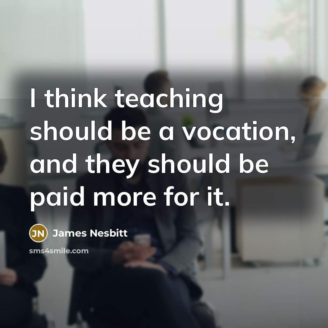 “I think teaching should be a vocation, and they should be paid more for it.” quote by James Nesbitt