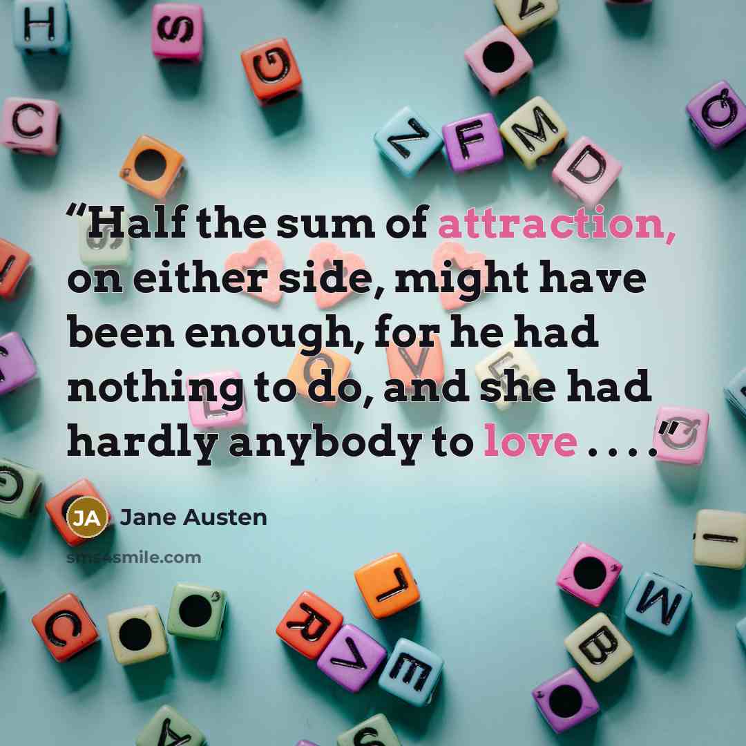 “Half the sum of attraction, on either side, might have been enough, for he had nothing to do, and she had hardly anybody to love . . . .” quote by Jane Austen