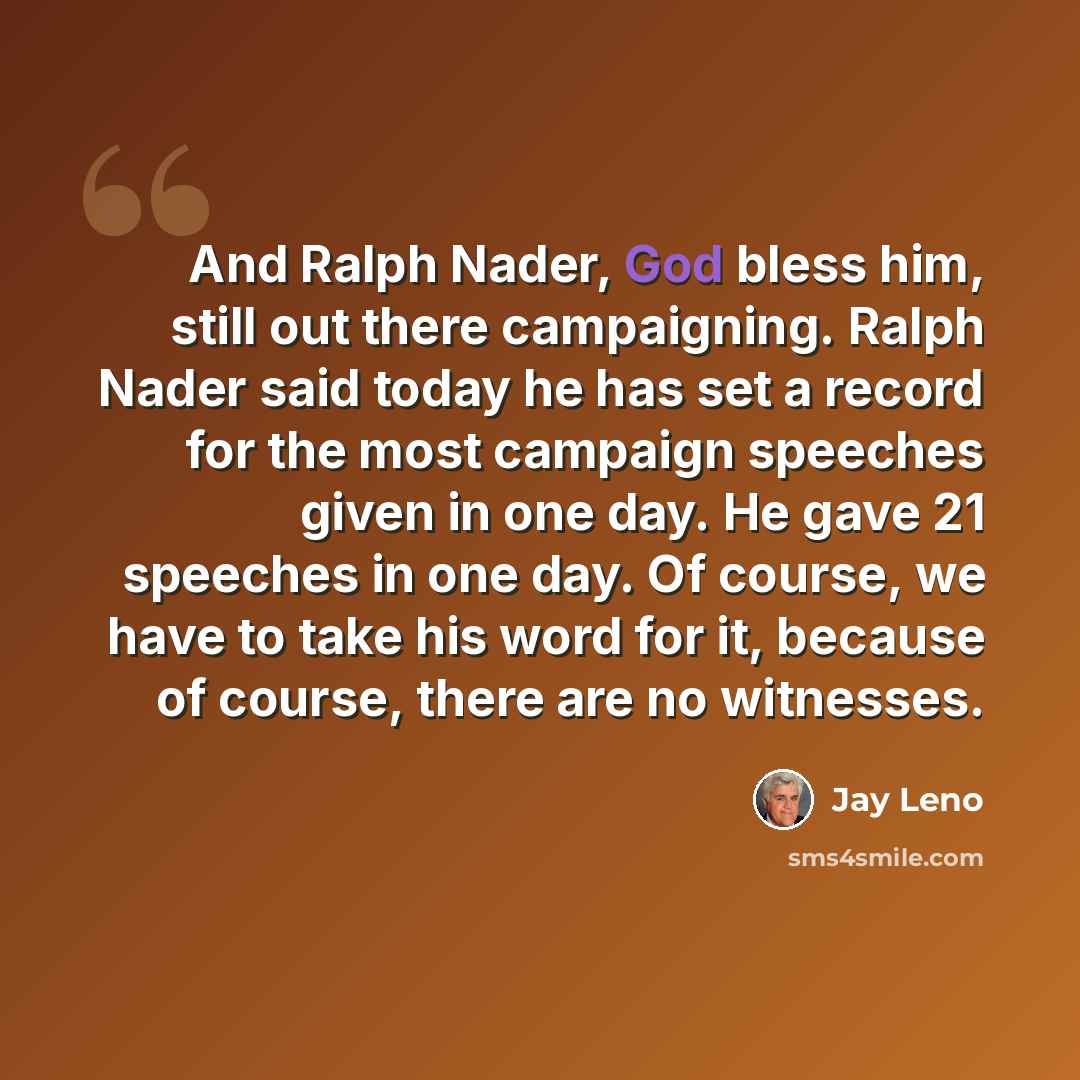 “And Ralph Nader, God bless him, still out there campaigning. Ralph Nader said today he has set a record for the most campaign speeches given in one day. He gave 21 speeches in one day. Of course, we have to take his word for it, because of course, there are no witnesses.” quote by Jay Leno