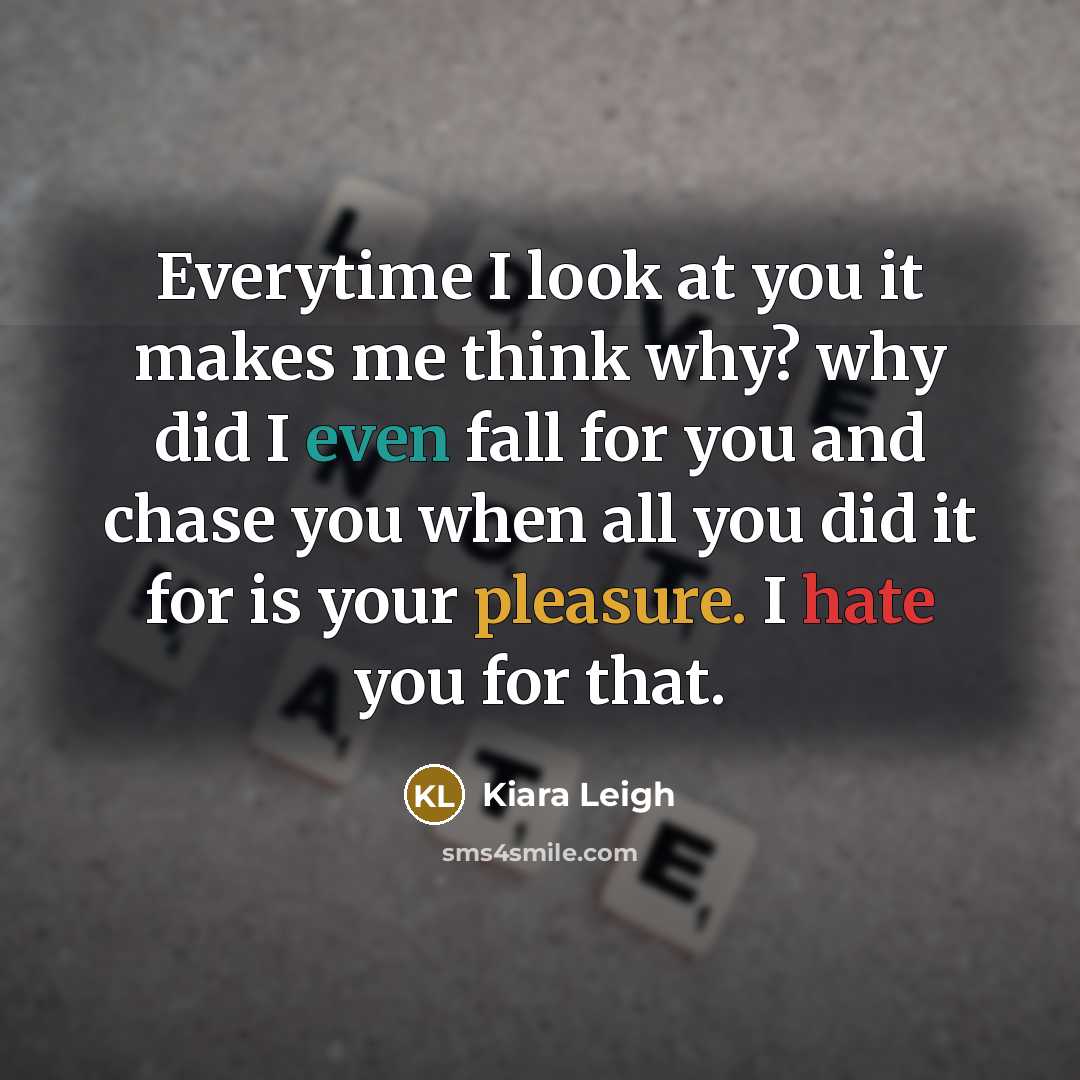 “Everytime I look at you it makes me think why? why did I even fall for you and chase you when all you did it for is your pleasure. I hate you for that.” quote by Kiara Leigh