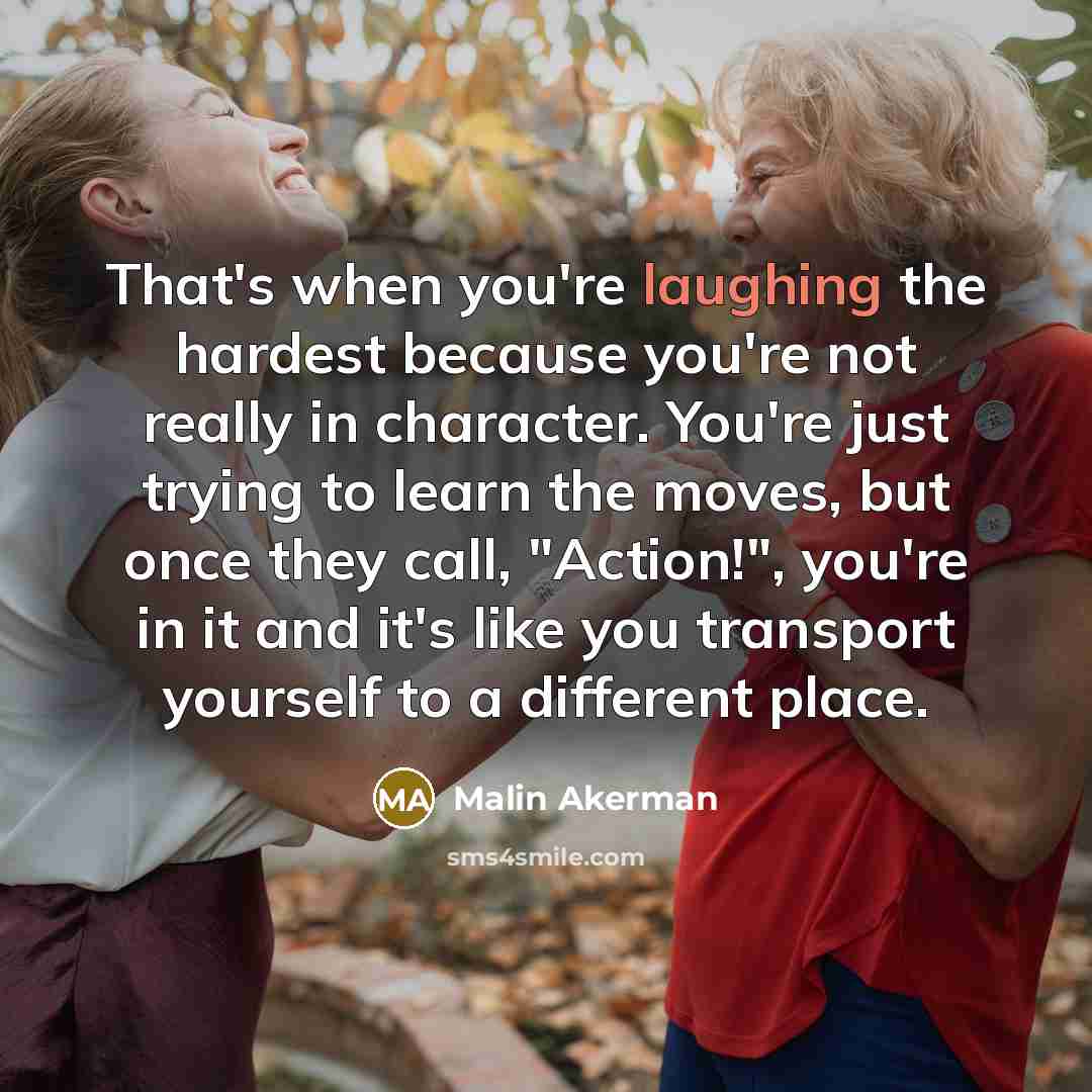 “That's when you're laughing the hardest because you're not really in character. You're just trying to learn the moves, but once they call, "Action!", you're in it and it's like you transport yourself to a different place.” quote by Malin Akerman
