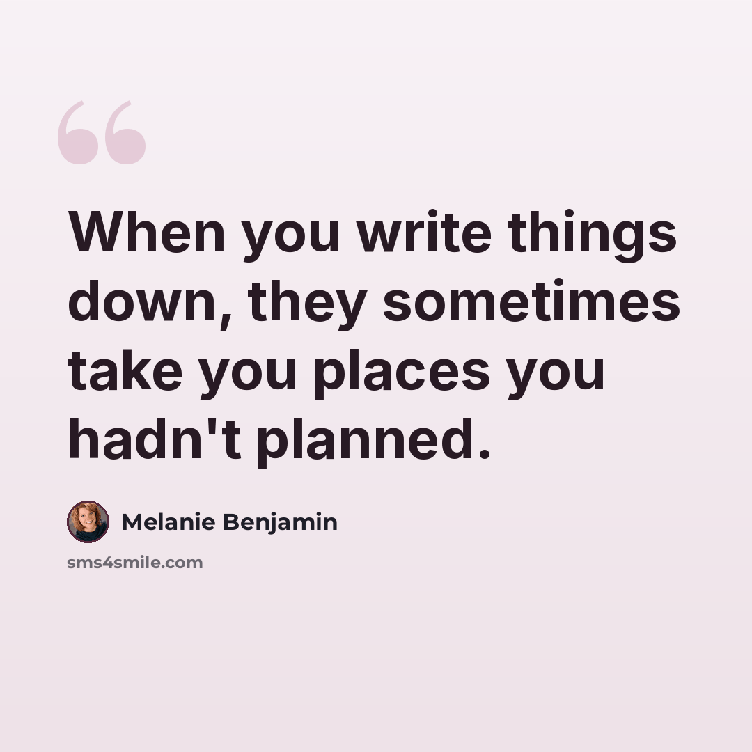 “When you write things down, they sometimes take you places you hadn't planned.” quote by Melanie Benjamin