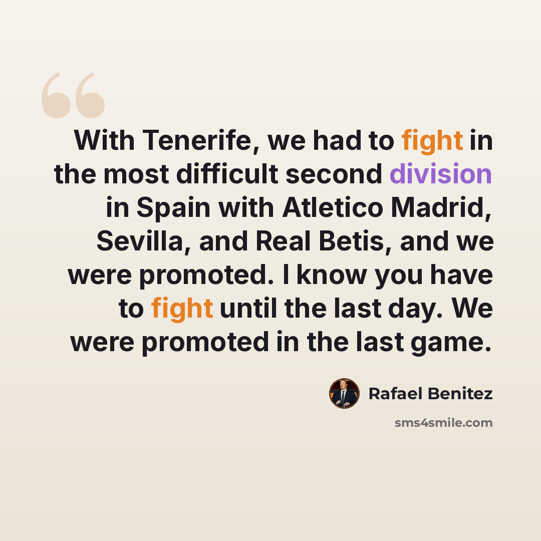 “With Tenerife, we had to fight in the most difficult second division in Spain with Atletico Madrid, Sevilla, and Real Betis, and we were promoted. I know you have to fight until the last day. We were promoted in the last game.” quote by Rafael Benitez