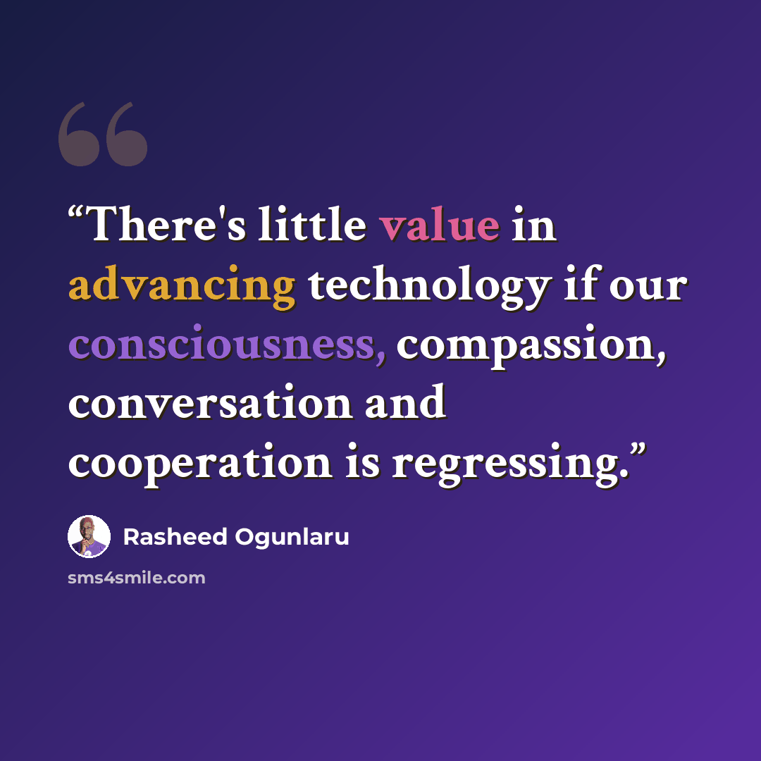 “There's little value in advancing technology if our consciousness, compassion, conversation and cooperation is regressing.” quote by Rasheed Ogunlaru