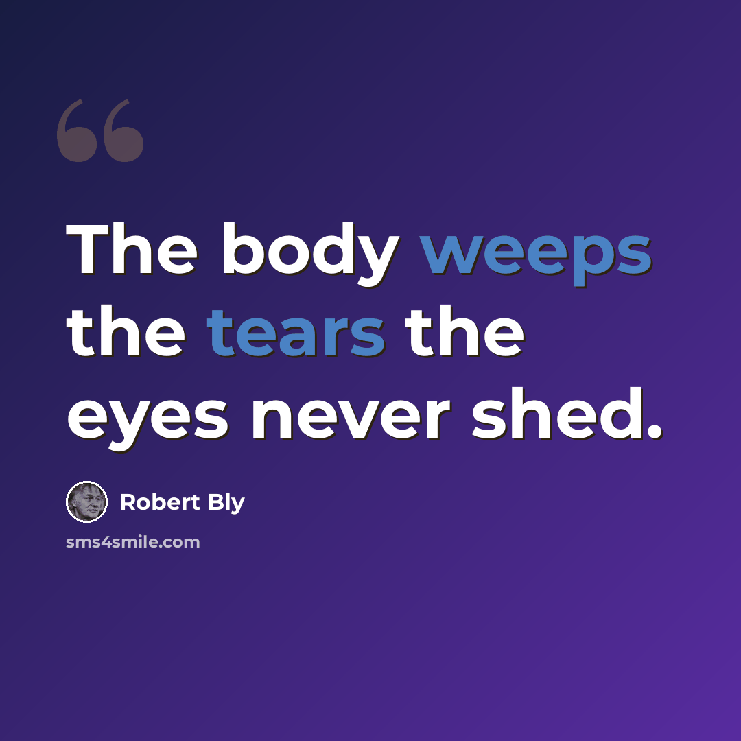 “The body weeps the tears the eyes never shed.” quote by Robert Bly