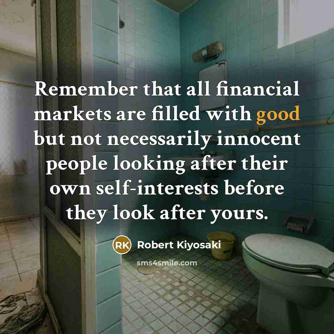 “Remember that all financial markets are filled with good but not necessarily innocent people looking after their own self-interests before they look after yours.” quote by Robert Kiyosaki