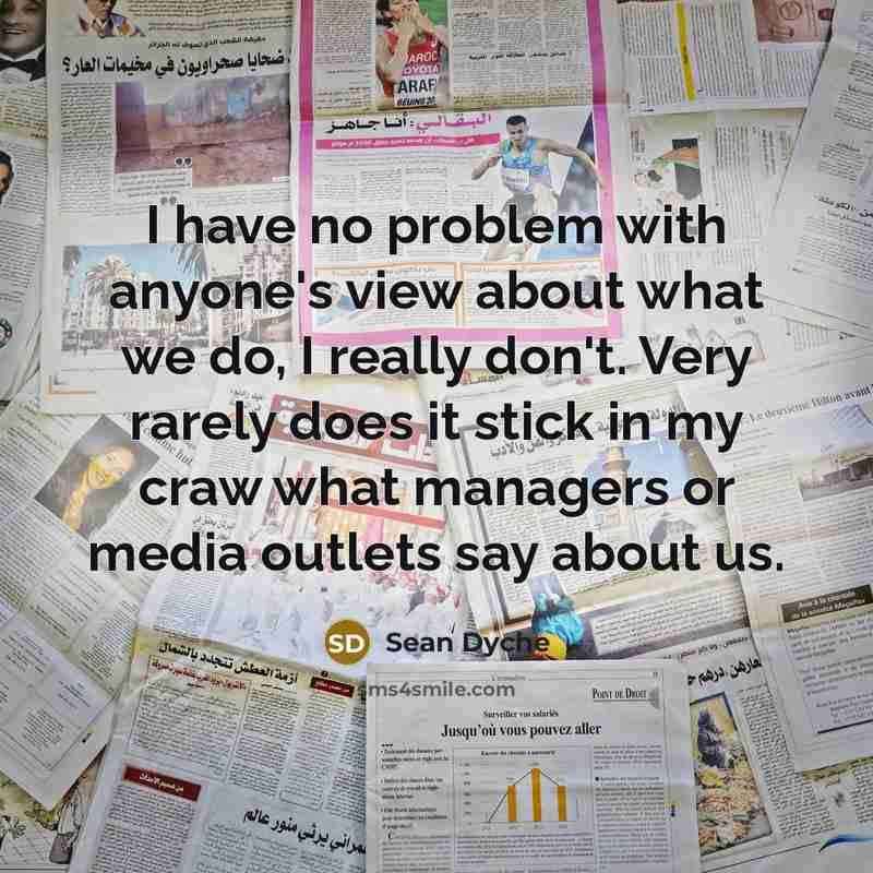 “I have no problem with anyone's view about what we do, I really don't. Very rarely does it stick in my craw what managers or media outlets say about us.” quote by Sean Dyche
