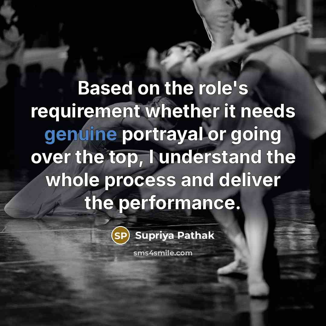 “Based on the role's requirement whether it needs genuine portrayal or going over the top, I understand the whole process and deliver the performance.” quote by Supriya Pathak
