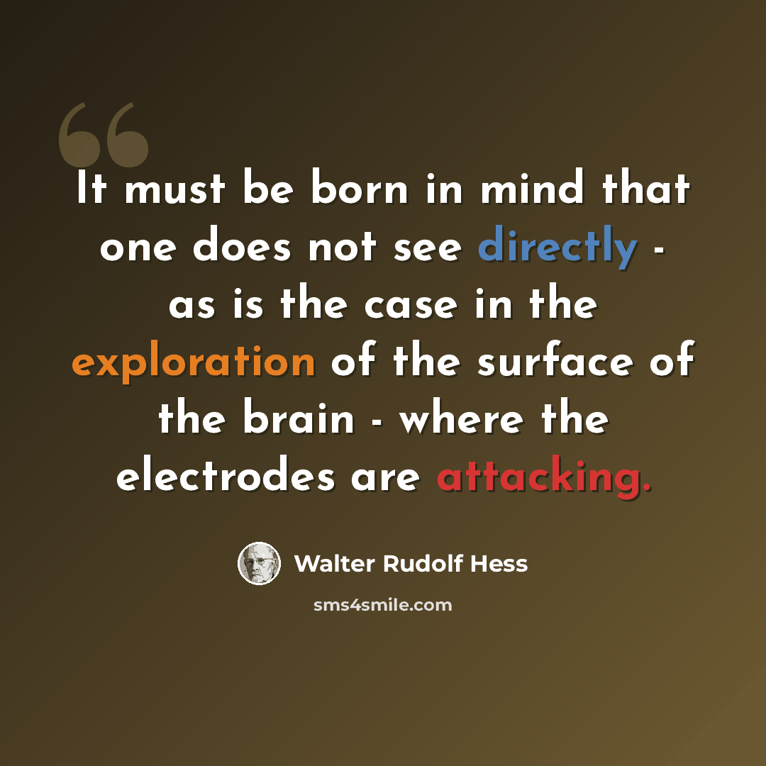 “It must be born in mind that one does not see directly - as is the case in the exploration of the surface of the brain - where the electrodes are attacking.” quote by Walter Rudolf Hess