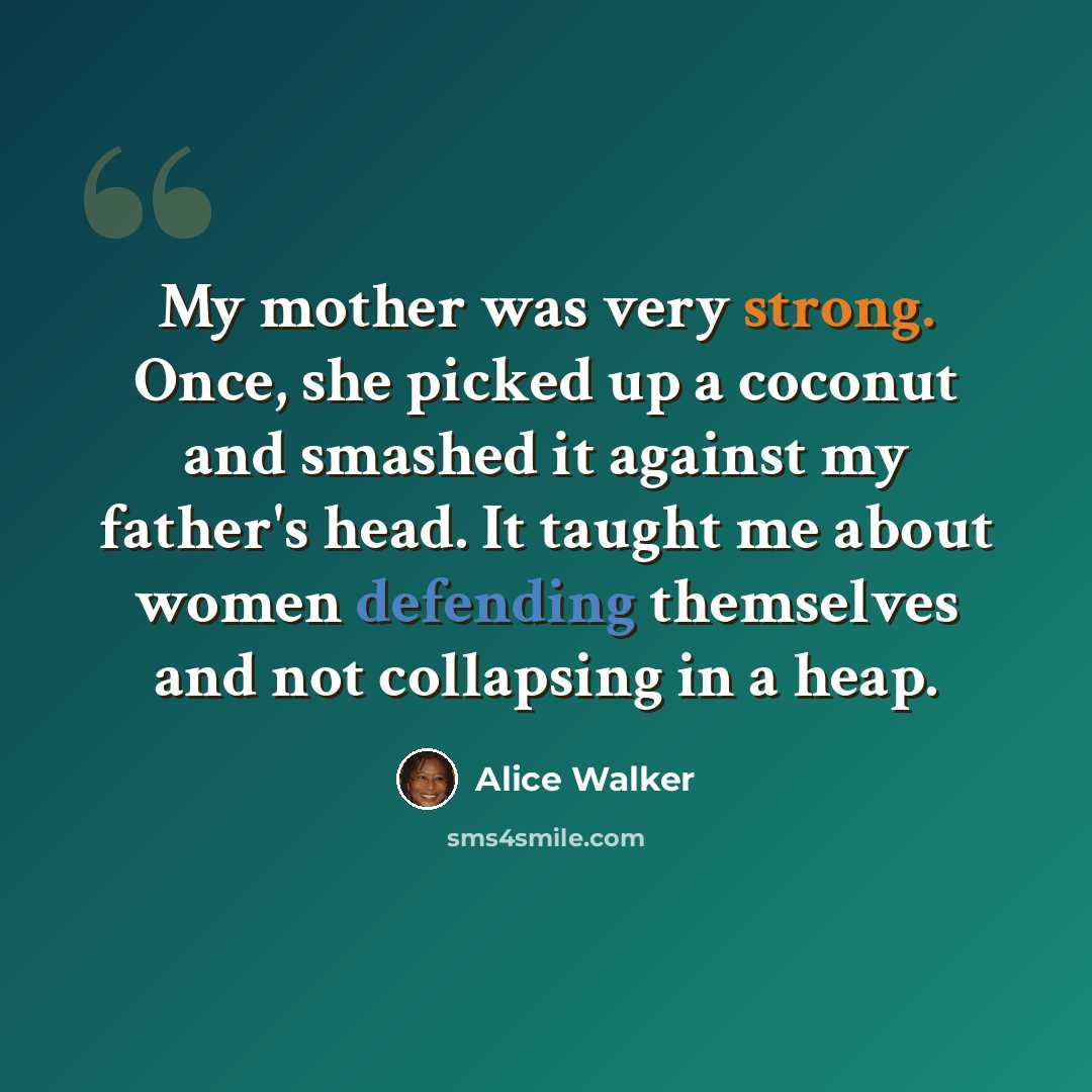 “My mother was very strong. Once, she picked up a coconut and smashed it against my father's head. It taught me about women defending themselves and not collapsing in a heap.” quote by Alice Walker