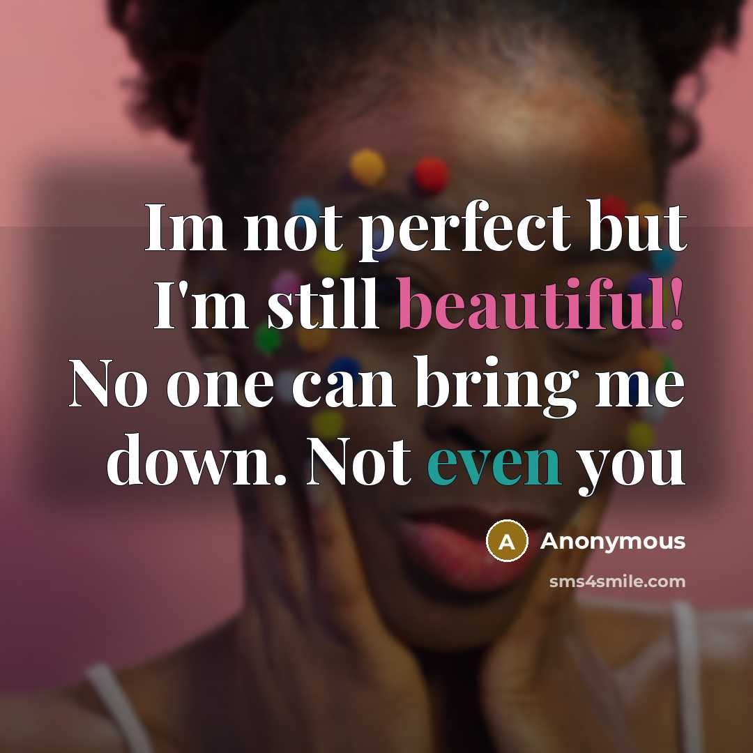 “Im not perfect but I'm still beautiful! No one can bring me down. Not even you” quote by Anonymous