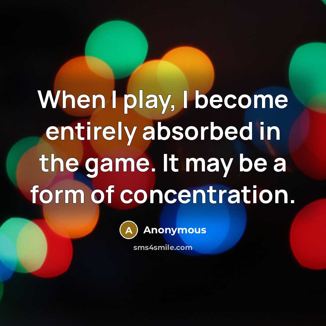 “When I play, I become entirely absorbed in the game. It may be a form of concentration.” quote by Anonymous