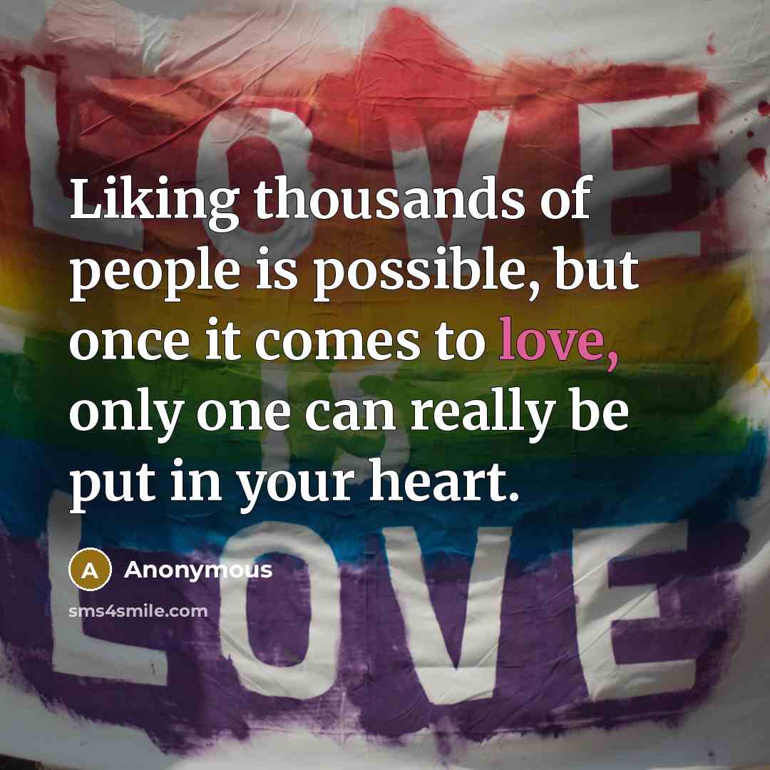 “Liking thousands of people is possible, but once it comes to love, only one can really be put in your heart.” quote by Anonymous