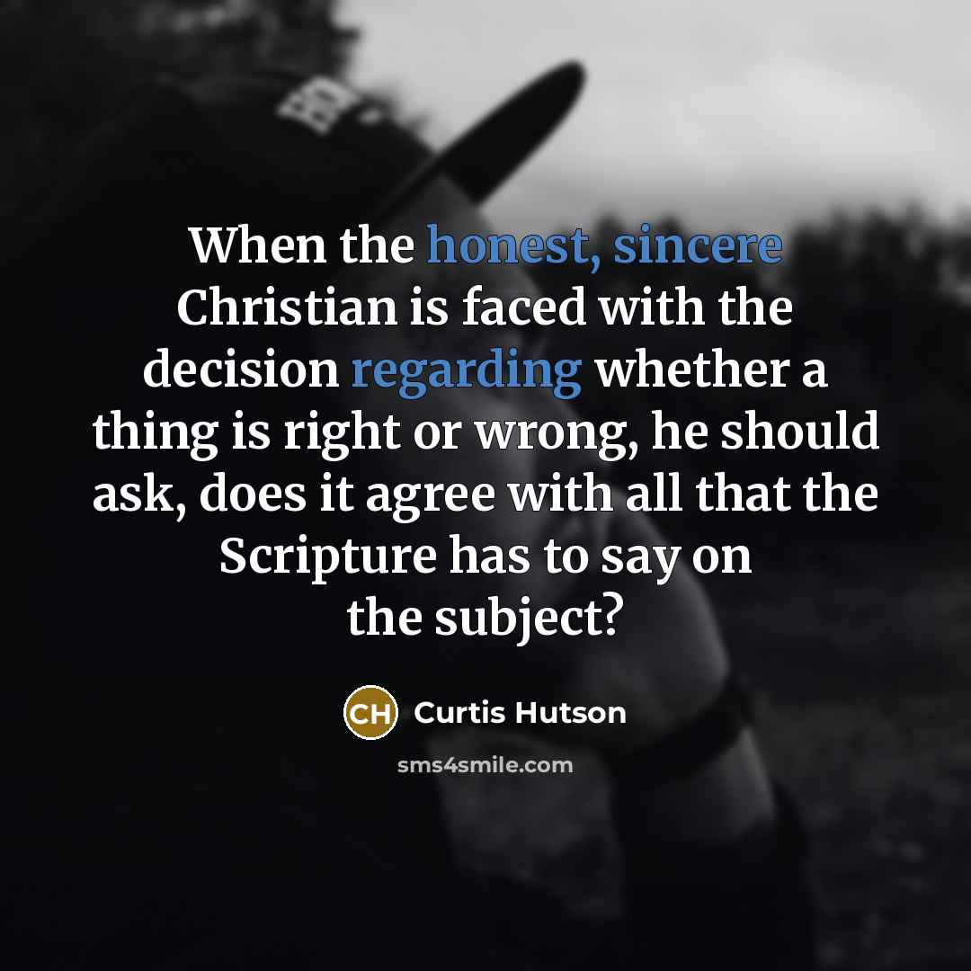 “When the honest, sincere Christian is faced with the decision regarding whether a thing is right or wrong, he should ask, does it agree with all that the Scripture has to say on the subject?” quote by Curtis Hutson