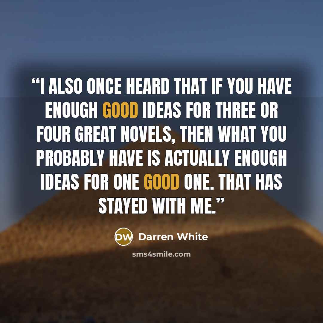 “I also once heard that if you have enough good ideas for three or four great novels, then what you probably have is actually enough ideas for one good one. That has stayed with me.” quote by Darren White