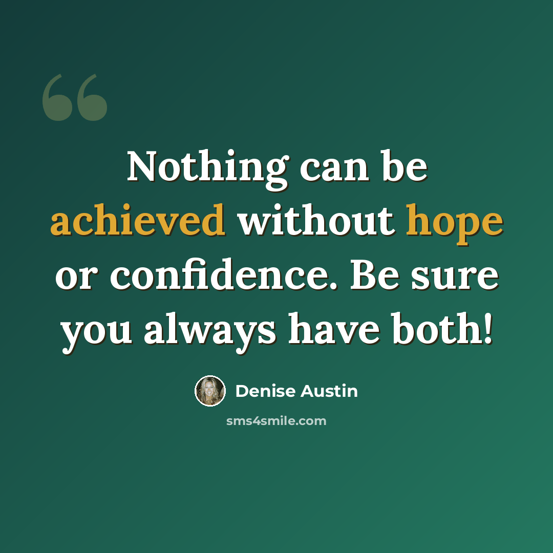“Nothing can be achieved without hope or confidence. Be sure you always have both!” quote by Denise Austin