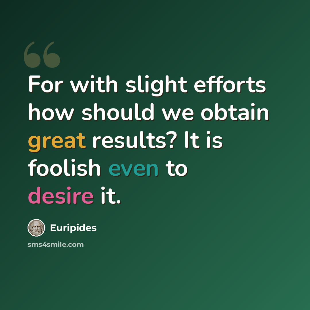 “For with slight efforts how should we obtain great results? It is foolish even to desire it.” quote by Euripides