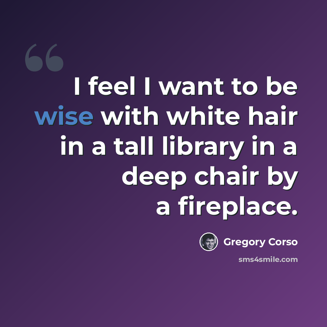“I feel I want to be wise with white hair in a tall library in a deep chair by a fireplace.” quote by Gregory Corso