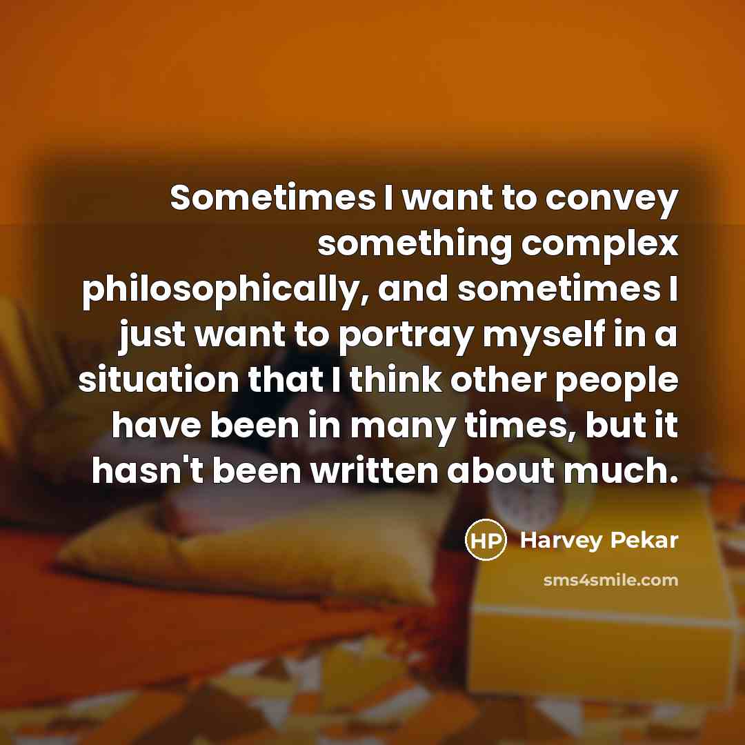 “Sometimes I want to convey something complex philosophically, and sometimes I just want to portray myself in a situation that I think other people have been in many times, but it hasn't been written about much.” quote by Harvey Pekar