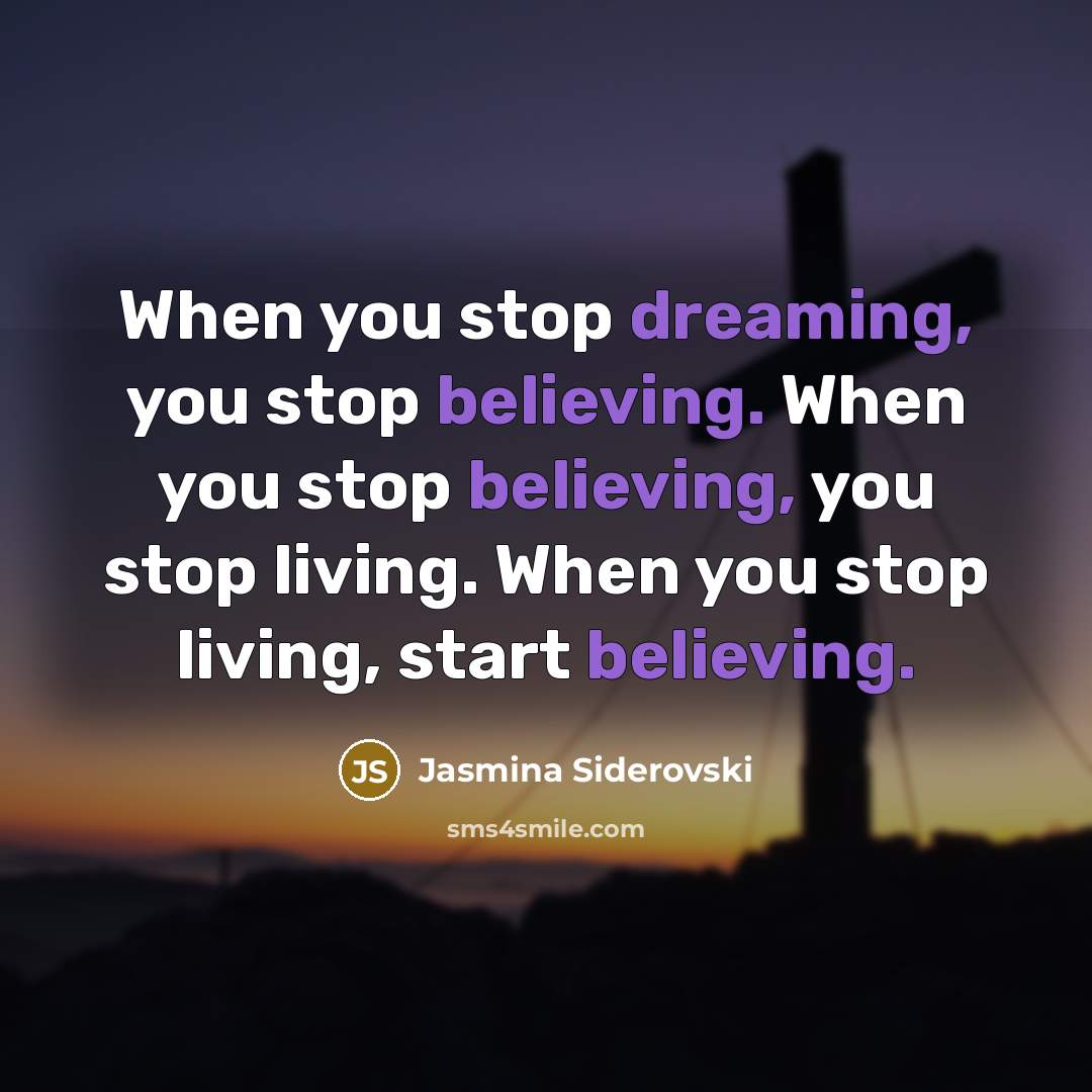 “When you stop dreaming, you stop believing. When you stop believing, you stop living. When you stop living, start believing.” quote by Jasmina Siderovski
