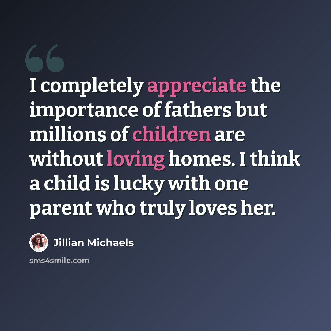 “I completely appreciate the importance of fathers but millions of children are without loving homes. I think a child is lucky with one parent who truly loves her.” quote by Jillian Michaels