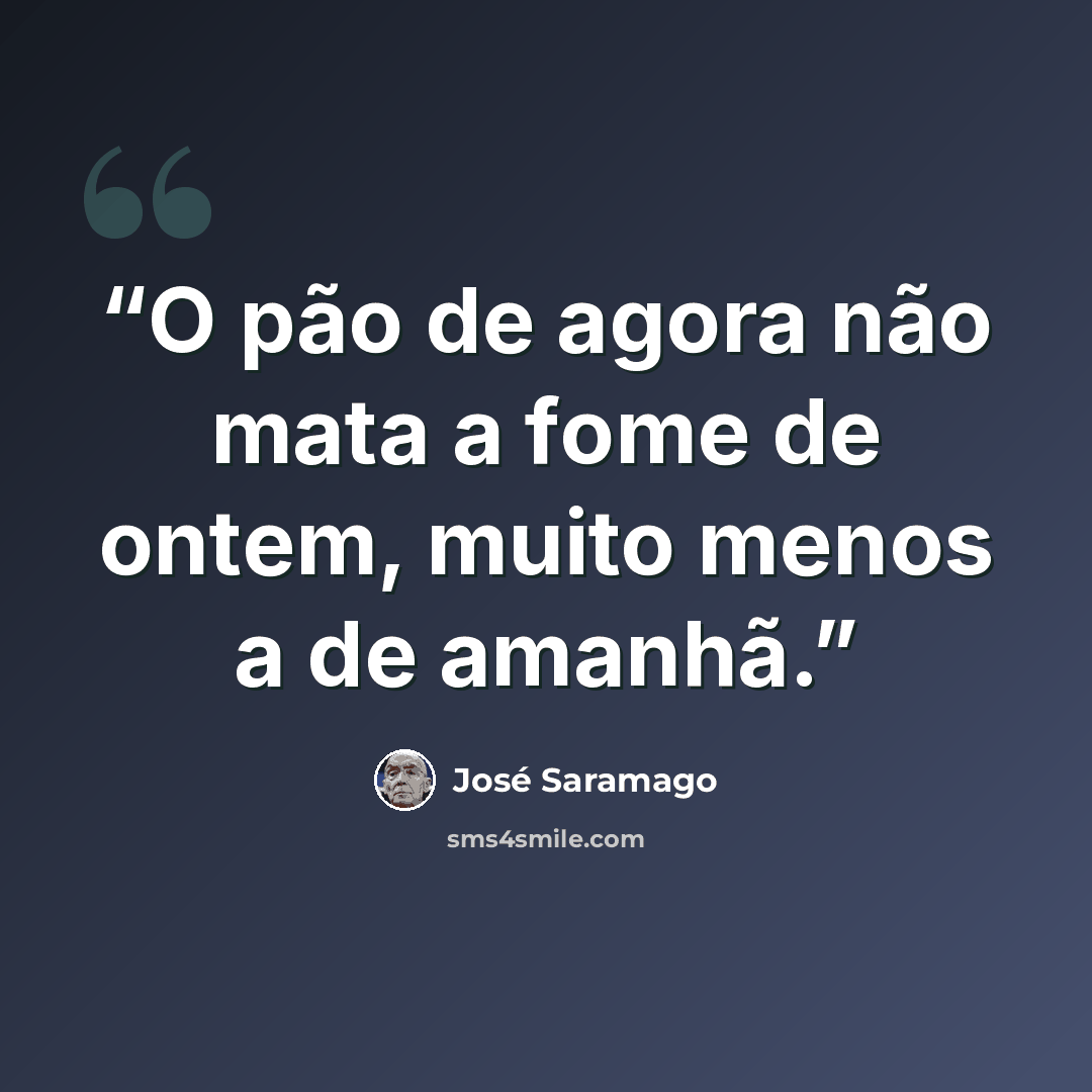 “O pão de agora não mata a fome de ontem, muito menos a de amanhã.” quote by José Saramago